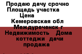  Продаю дачу срочно › Площадь участка ­ 7 › Цена ­ 300 000 - Кемеровская обл., Междуреченск г. Недвижимость » Дома, коттеджи, дачи продажа   